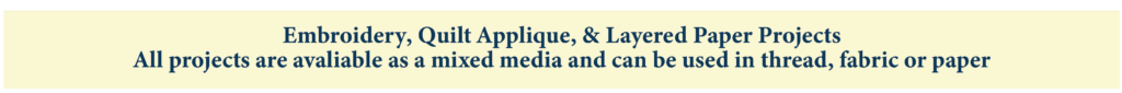 All projects are avaliable as a mixed media and can be used in thread, fabric or paper Embroidery, Quilt Applique, & Layered Paper Projects